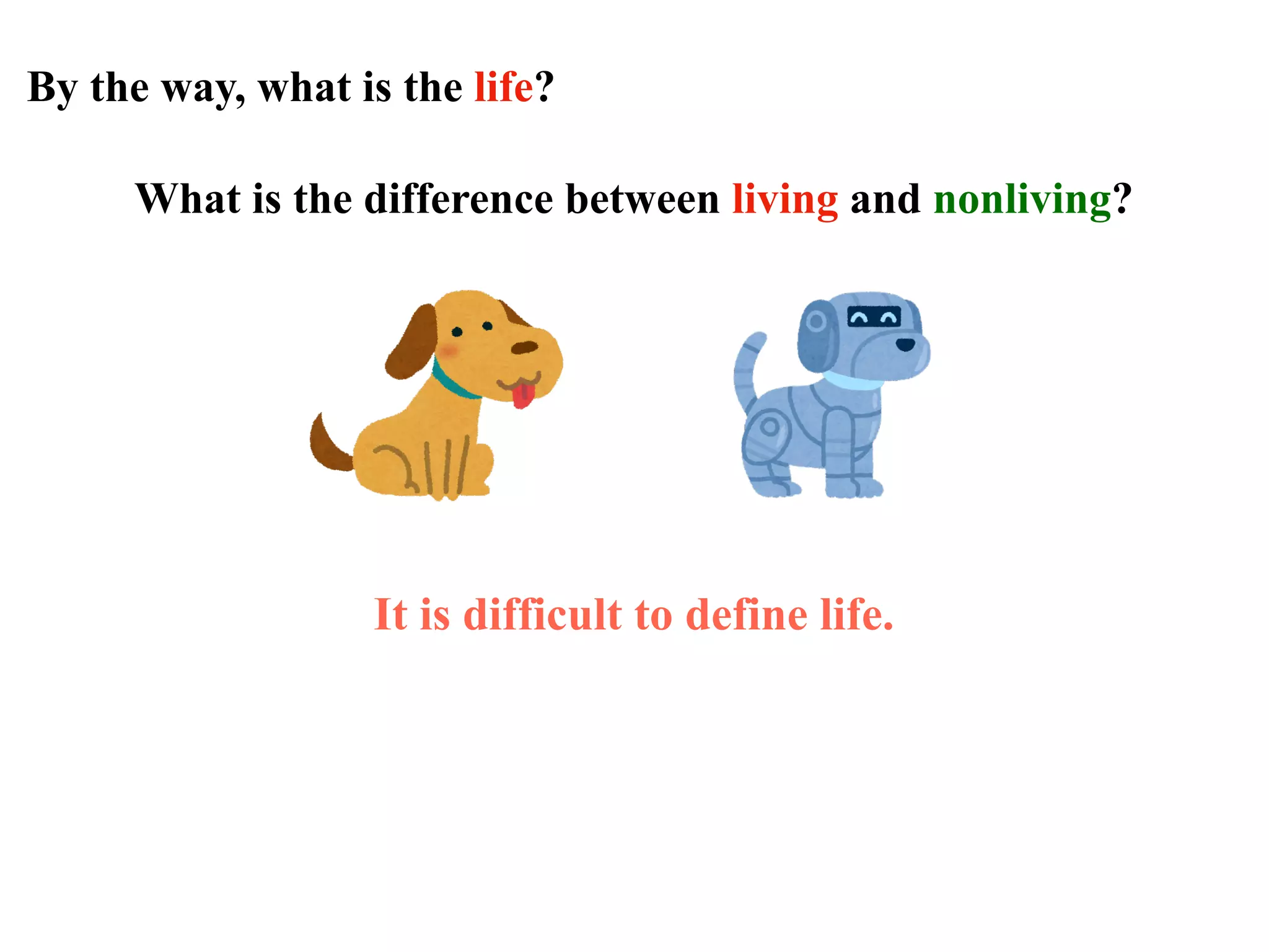 By the way, what is the life?
What is the difference between living and nonliving?
It is difficult to define life.
 