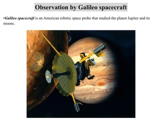 Observation by Galileo spacecraft
•Galileo spacecraft is an American robotic space probe that studied the planet Jupiter and its
moons.
 