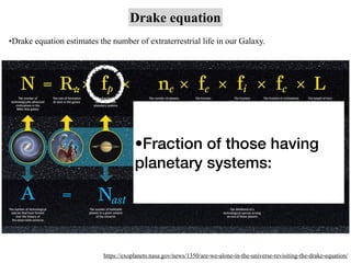 Drake equation
https://exoplanets.nasa.gov/news/1350/are-we-alone-in-the-universe-revisiting-the-drake-equation/
•Drake equation estimates the number of extraterrestrial life in our Galaxy.
•Fraction of those having
planetary systems:
 