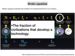 Drake equation
https://exoplanets.nasa.gov/news/1350/are-we-alone-in-the-universe-revisiting-the-drake-equation/
•Drake equation estimates the number of extraterrestrial life in our Galaxy.
•The fraction of
civilizations that develop a
technology.
 