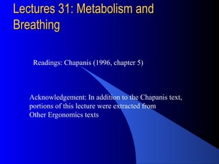 09/10/99 
LLeeccttuurreess 3311:: MMeettaabboolliissmm aanndd 
BBrreeaatthhiinngg 
Readings: Chapanis (1996, chapter 5) 
Acknowledgement: In addition to the Chapanis text, 
portions of this lecture were extracted from 
Other Ergonomics texts 
 
