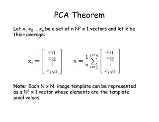 PCA Theorem
Let x1 x2 … xn be a set of n N2 x 1 vectors and let x be
their average:




Note: Each N x N image template can be represented
as a N2 x 1 vector whose elements are the template
pixel values.
 