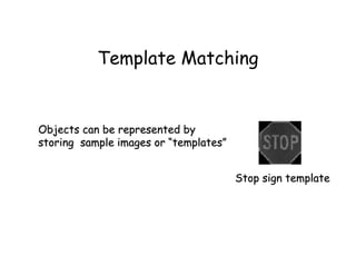 Template Matching


Objects can be represented by
storing sample images or “templates”


                                       Stop sign template
 