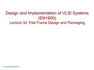 Design and Implementation of VLSI Systems
                   (EN1600)
        Lecture 32: Pad Frame Design and Packaging




S. Reda EN1600 SP’08
 