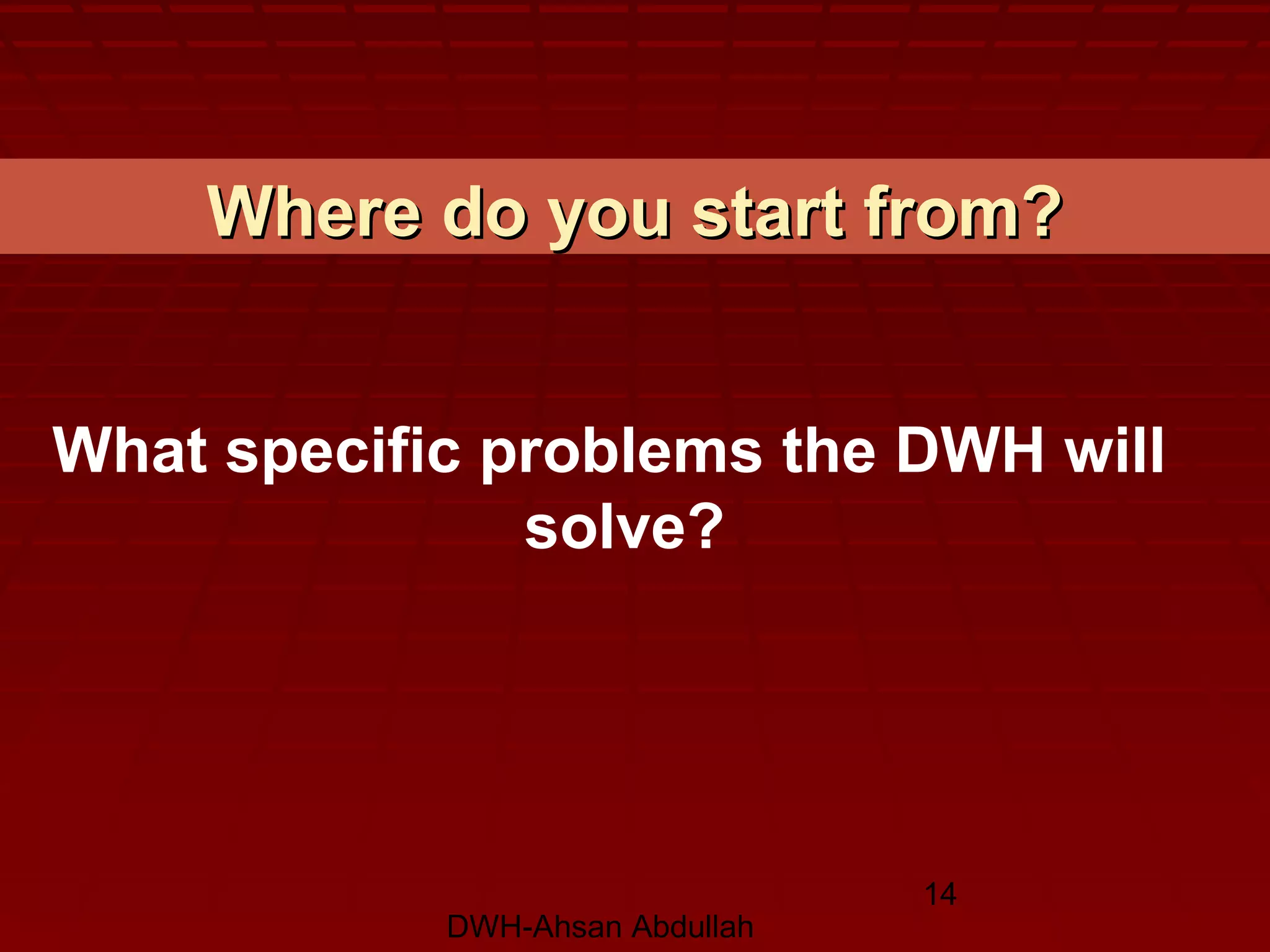 DWH-Ahsan Abdullah
14
Where do you start from?Where do you start from?
What specific problems the DWH will
solve?
 