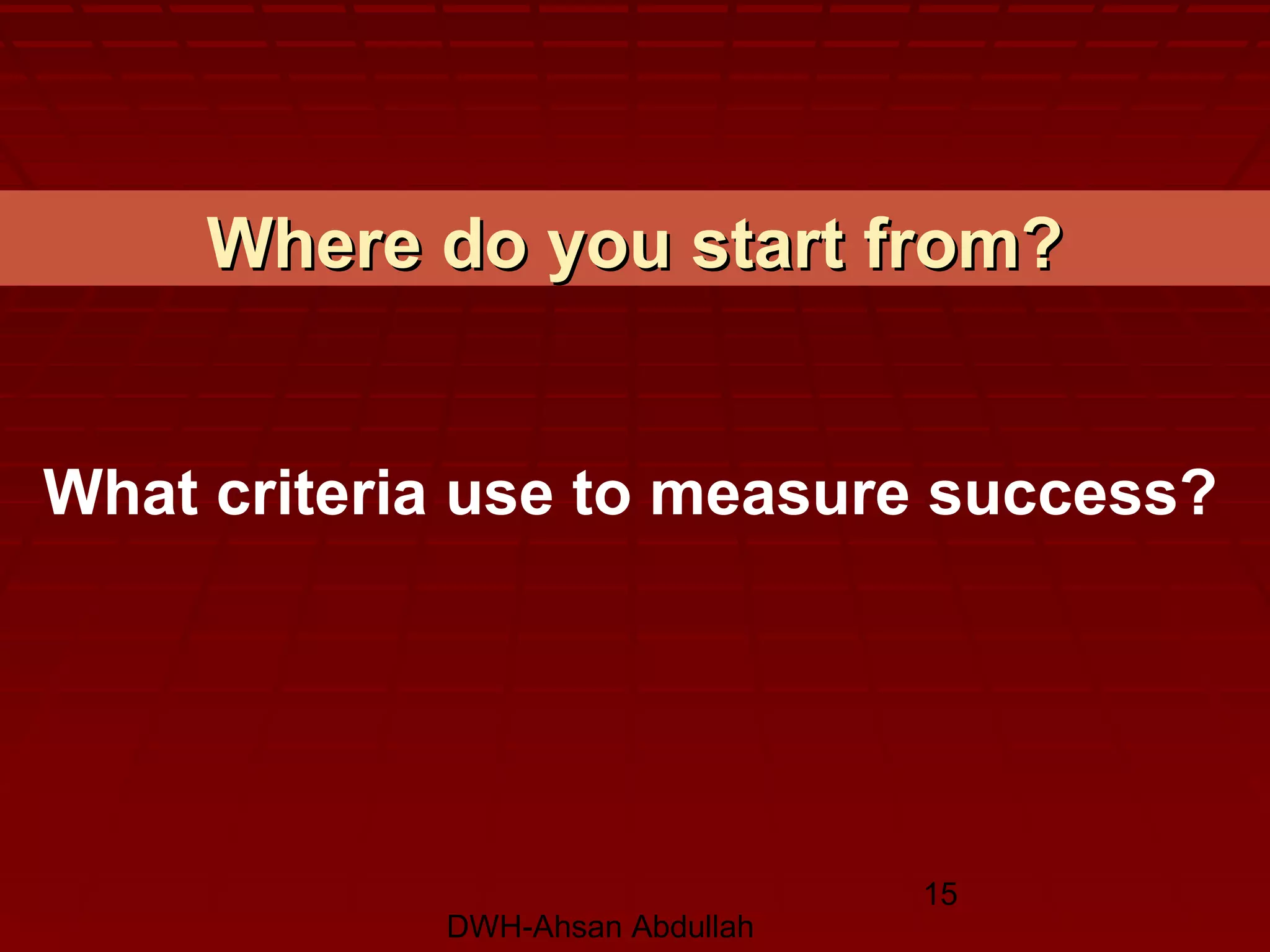 DWH-Ahsan Abdullah
15
Where do you start from?Where do you start from?
What criteria use to measure success?
 