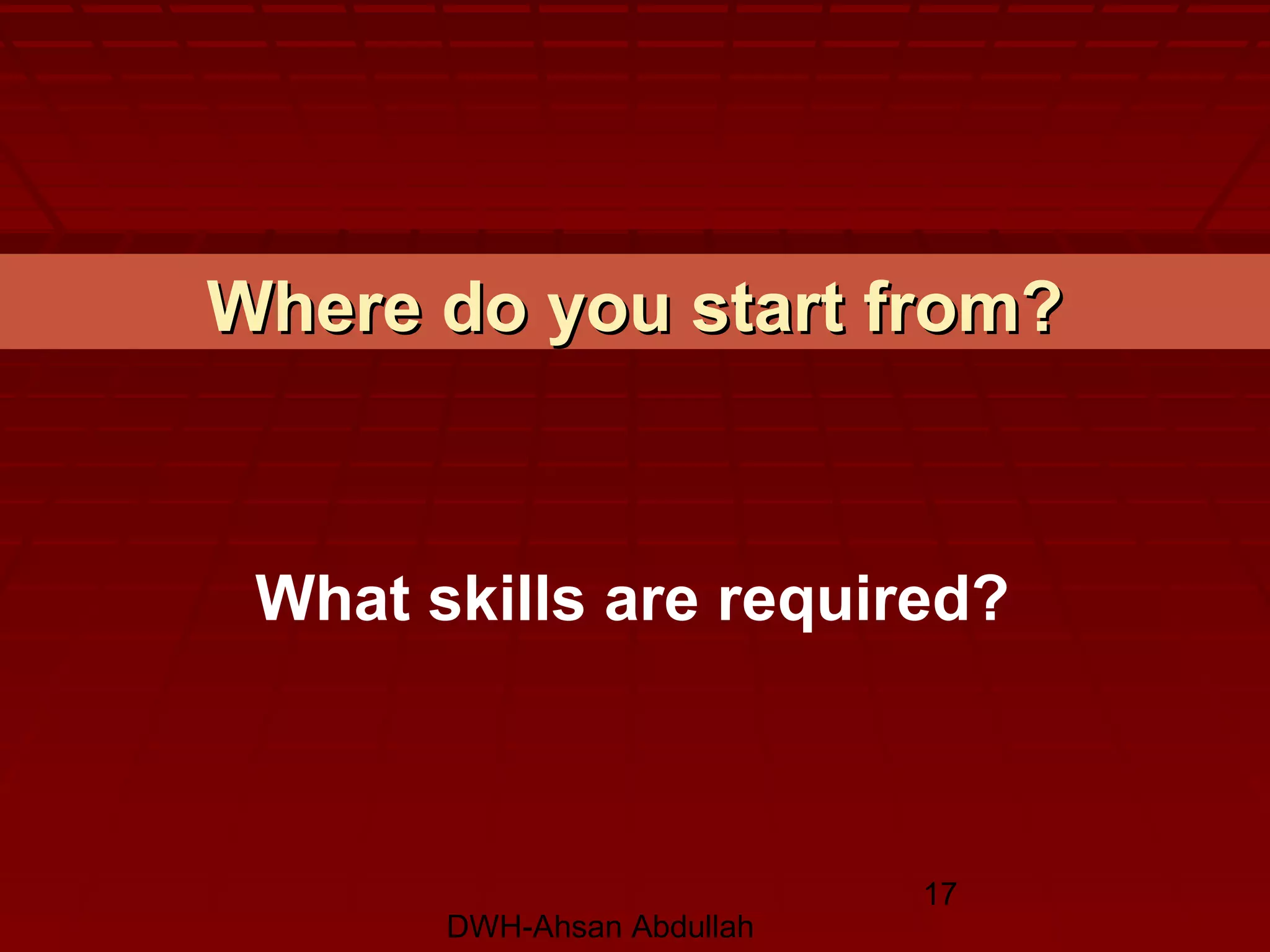 DWH-Ahsan Abdullah
17
Where do you start from?Where do you start from?
What skills are required?
 