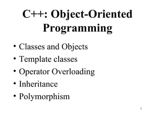 1
C++: Object-Oriented
Programming
• Classes and Objects
• Template classes
• Operator Overloading
• Inheritance
• Polymorphism
