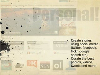 • Create stories
  using social media
  (twitter, facebook,
  flickr, google
  search etc)
• Curate the best
  photos, videos,
  tweets and more!
 