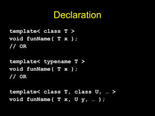 Declaration
template< class T >
void funName( T x );
// OR
template< typename T >
void funName( T x );
// OR
template< class T, class U, … >
void funName( T x, U y, … );
 