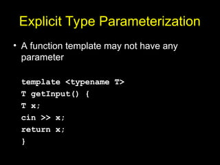 Explicit Type Parameterization
• A function template may not have any
parameter
template <typename T>
T getInput() {
T x;
cin >> x;
return x;
}
 