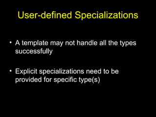 User-defined Specializations
• A template may not handle all the types
successfully
• Explicit specializations need to be
provided for specific type(s)
 