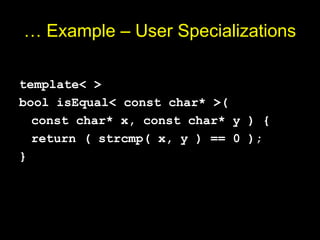 … Example – User Specializations
template< >
bool isEqual< const char* >(
const char* x, const char* y ) {
return ( strcmp( x, y ) == 0 );
}
 