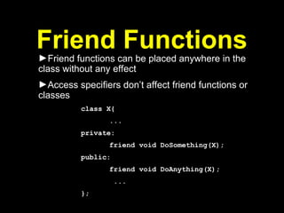 Friend Functions
►Friend functions can be placed anywhere in the
class without any effect
►Access specifiers don’t affect friend functions or
classes
class X{
...
private:
friend void DoSomething(X);
public:
friend void DoAnything(X);
...
};
 