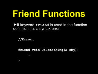 Friend Functions
►If keyword friend is used in the function
definition, it’s a syntax error
//Error…
friend void DoSomething(X obj){
…
}
 