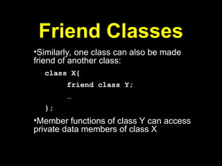 Friend Classes
•Similarly, one class can also be made
friend of another class:
class X{
friend class Y;
…
};
•Member functions of class Y can access
private data members of class X
 