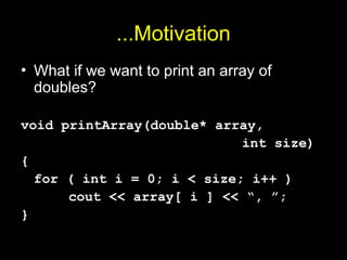 ...Motivation
• What if we want to print an array of
doubles?
void printArray(double* array,
int size)
{
for ( int i = 0; i < size; i++ )
cout << array[ i ] << “, ”;
}
 