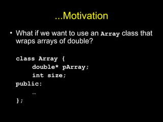 ...Motivation
• What if we want to use an Array class that
wraps arrays of double?
class Array {
double* pArray;
int size;
public:
…
};
 