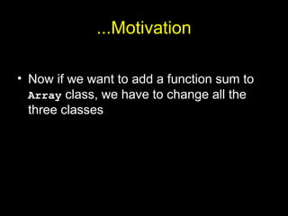 ...Motivation
• Now if we want to add a function sum to
Array class, we have to change all the
three classes
 