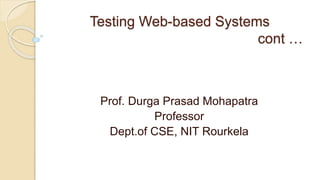 Testing Web-based Systems
cont …
Prof. Durga Prasad Mohapatra
Professor
Dept.of CSE, NIT Rourkela
 