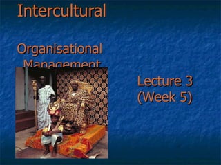 Intercultural  Organisational  Management Lecture 3 (Week 5) 