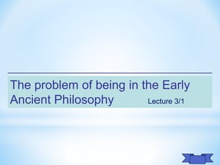 The problem of being in the Early
Ancient Philosophy Lecture 3/1
 