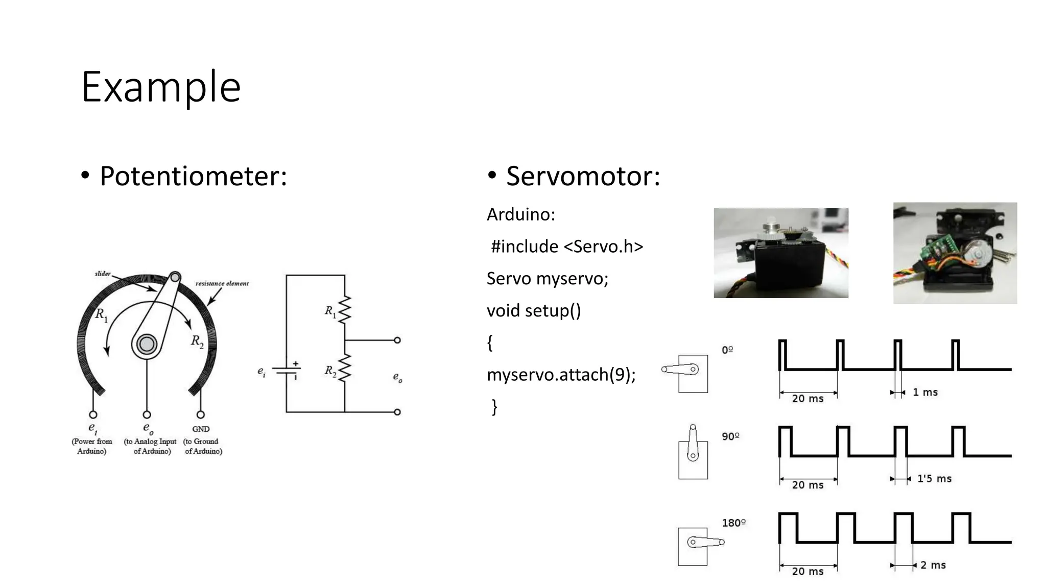 Example
• Potentiometer: • Servomotor:
Arduino:
#include <Servo.h>
Servo myservo;
void setup()
{
myservo.attach(9);
}
 