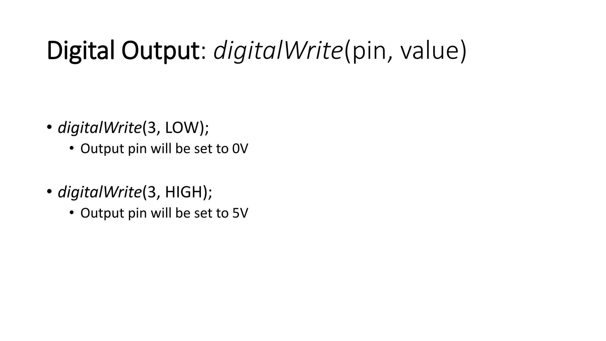 Digital Output: digitalWrite(pin, value)
• digitalWrite(3, LOW);
• Output pin will be set to 0V
• digitalWrite(3, HIGH);
• Output pin will be set to 5V
 