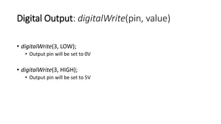 Digital Output: digitalWrite(pin, value)
• digitalWrite(3, LOW);
• Output pin will be set to 0V
• digitalWrite(3, HIGH);
• Output pin will be set to 5V
 