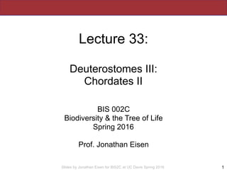 Slides by Jonathan Eisen for BIS2C at UC Davis Spring 2016
Lecture 33:
Deuterostomes III:
Chordates II
BIS 002C
Biodiversi...