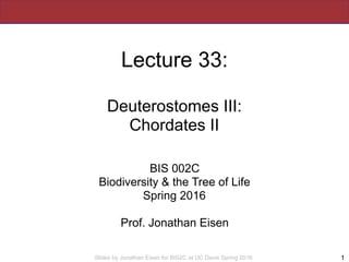 Slides by Jonathan Eisen for BIS2C at UC Davis Spring 2016
Lecture 33:
Deuterostomes III:
Chordates II
BIS 002C
Biodiversity & the Tree of Life
Spring 2016
Prof. Jonathan Eisen
1
 