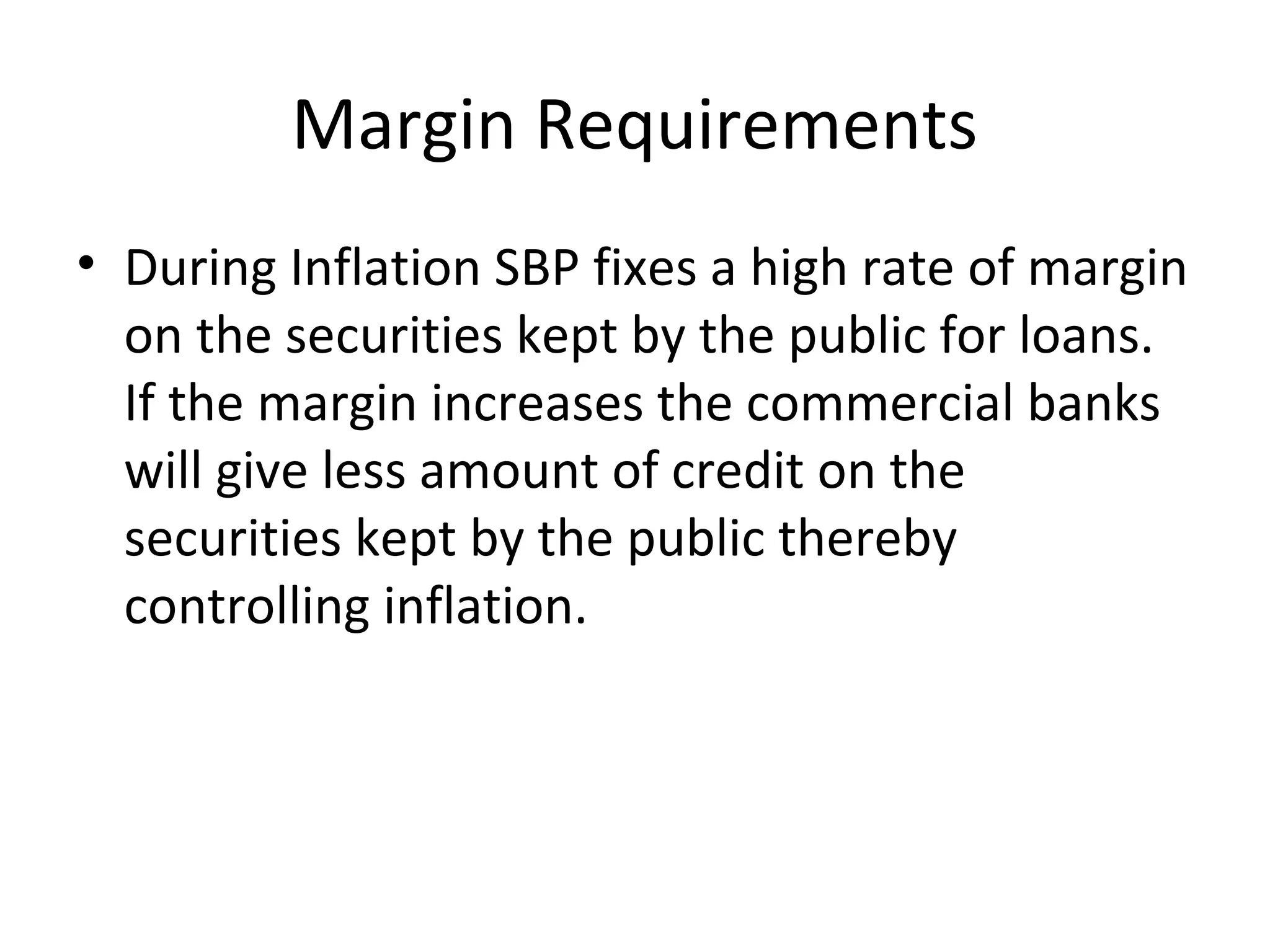 Margin Requirements
• During Inflation SBP fixes a high rate of margin
on the securities kept by the public for loans.
If the margin increases the commercial banks
will give less amount of credit on the
securities kept by the public thereby
controlling inflation.
 