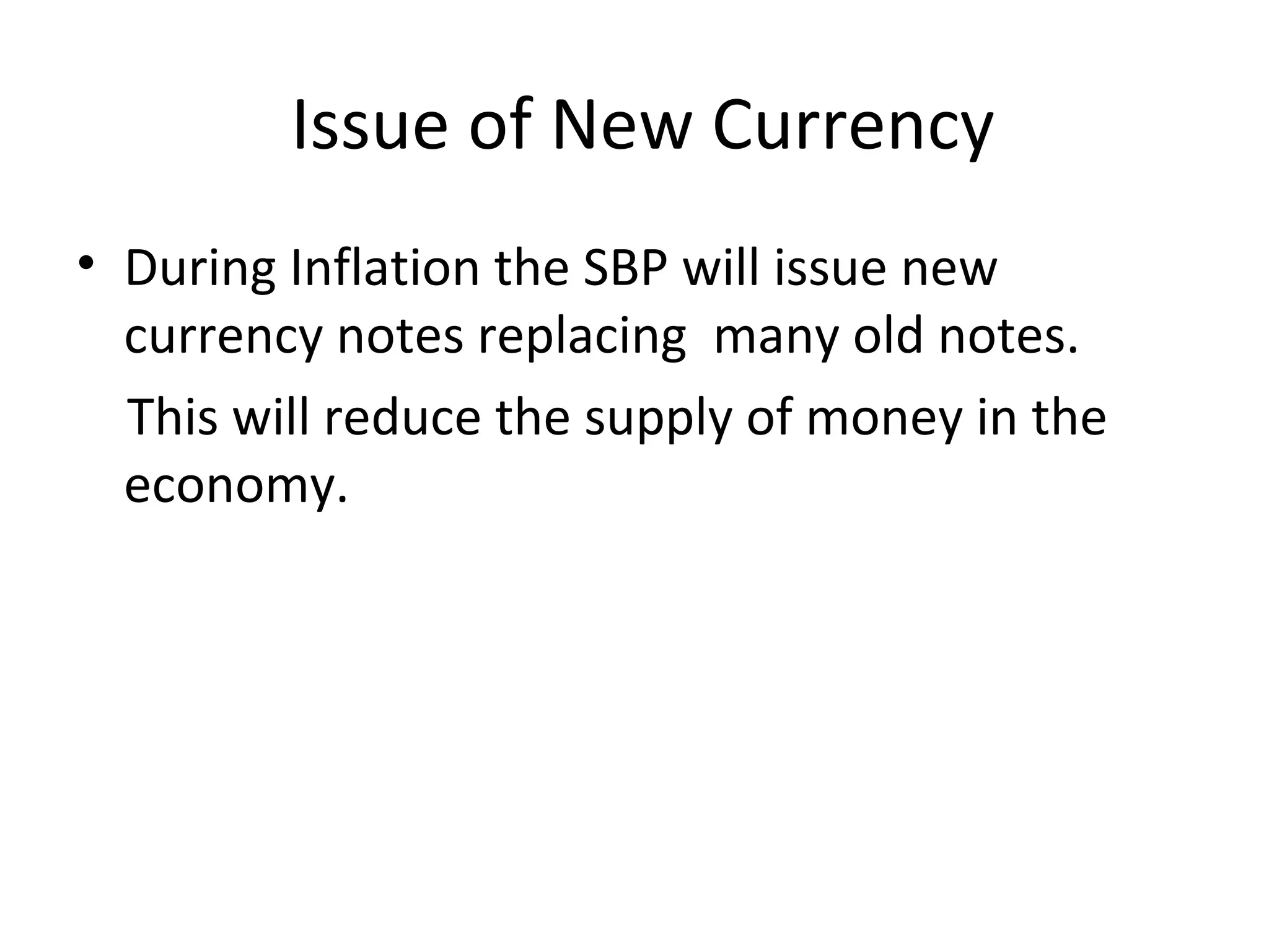 Issue of New Currency
• During Inflation the SBP will issue new
currency notes replacing many old notes.
This will reduce the supply of money in the
economy.
 