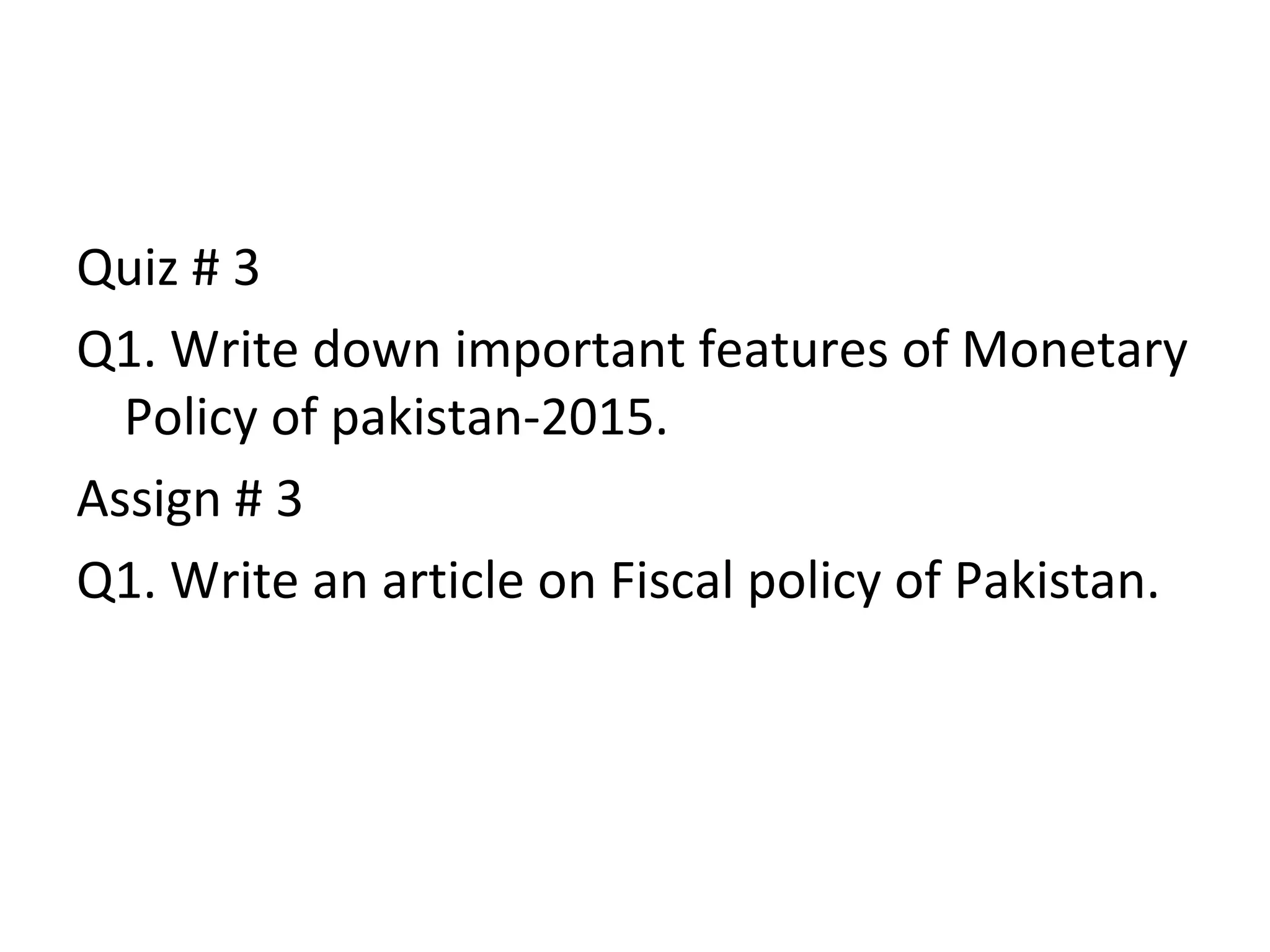 Quiz # 3
Q1. Write down important features of Monetary
Policy of pakistan-2015.
Assign # 3
Q1. Write an article on Fiscal policy of Pakistan.
 