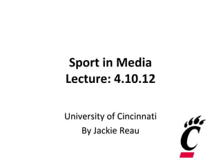 Sport in Media
Lecture: 4.10.12

University of Cincinnati
    By Jackie Reau
 