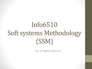 Info6510
Soft systems Methodology
(SSM)
By: Dr. Nabhan AlHarrasi
 