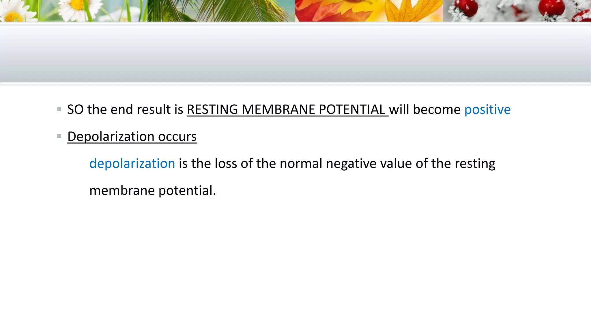  SO the end result is RESTING MEMBRANE POTENTIAL will become positive
 Depolarization occurs
depolarization is the loss of the normal negative value of the resting
membrane potential.
 