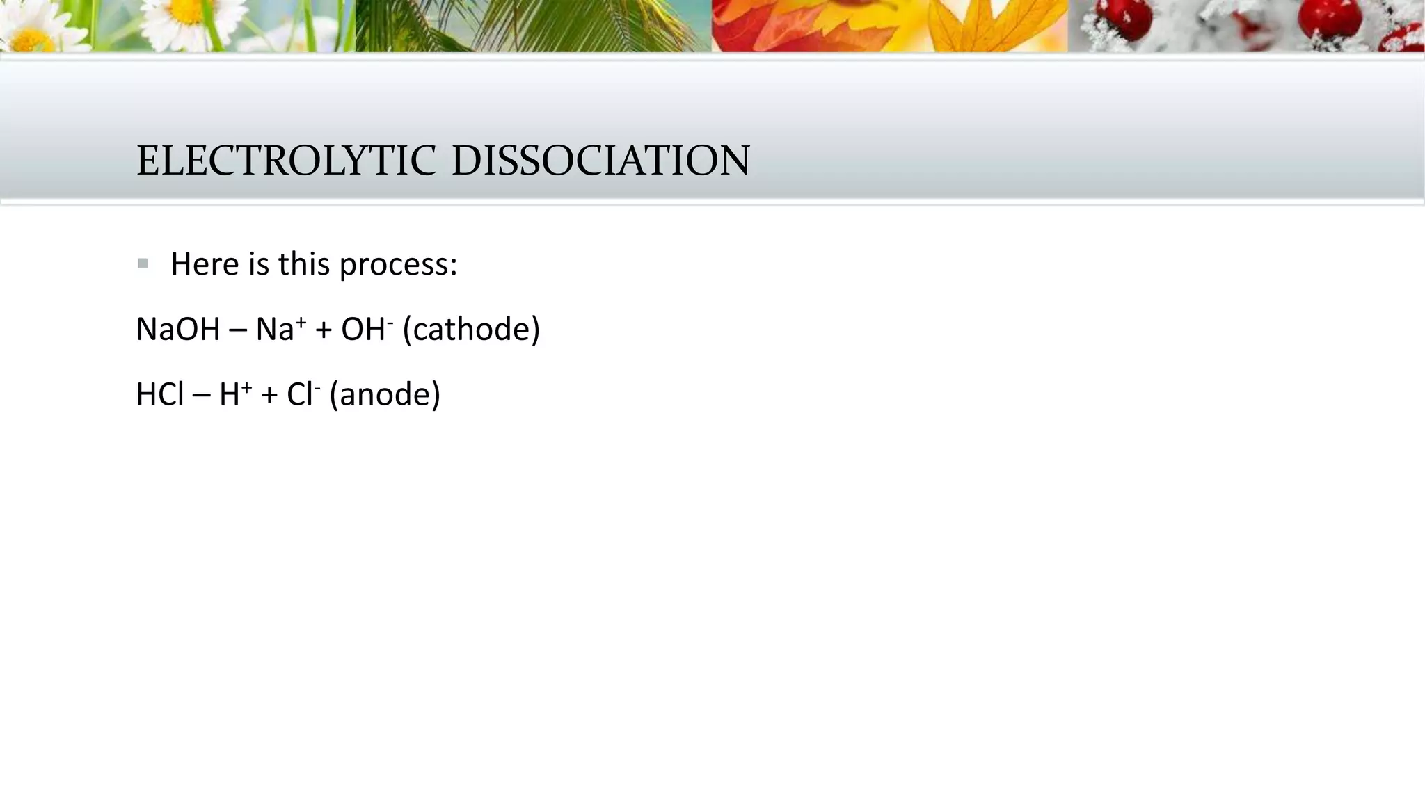 ELECTROLYTIC DISSOCIATION
 Here is this process:
NaOH – Na+ + OH- (cathode)
HCl – H+ + Cl- (anode)
 