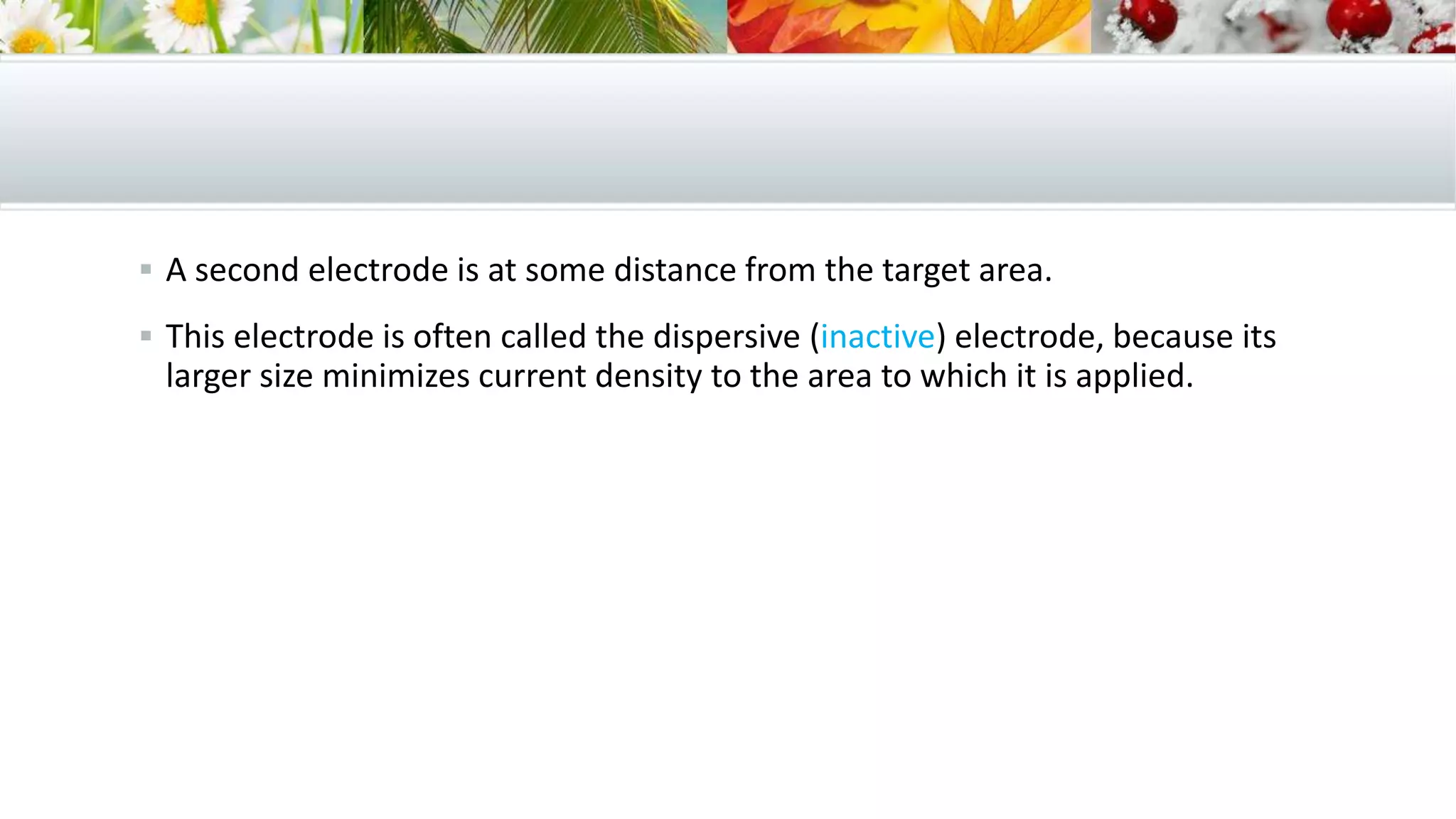  A second electrode is at some distance from the target area.
 This electrode is often called the dispersive (inactive) electrode, because its
larger size minimizes current density to the area to which it is applied.
 