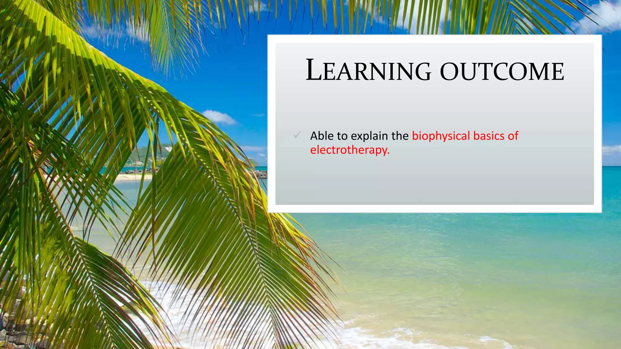 LEARNING OUTCOME
 Able to explain the biophysical basics of
electrotherapy.
 
