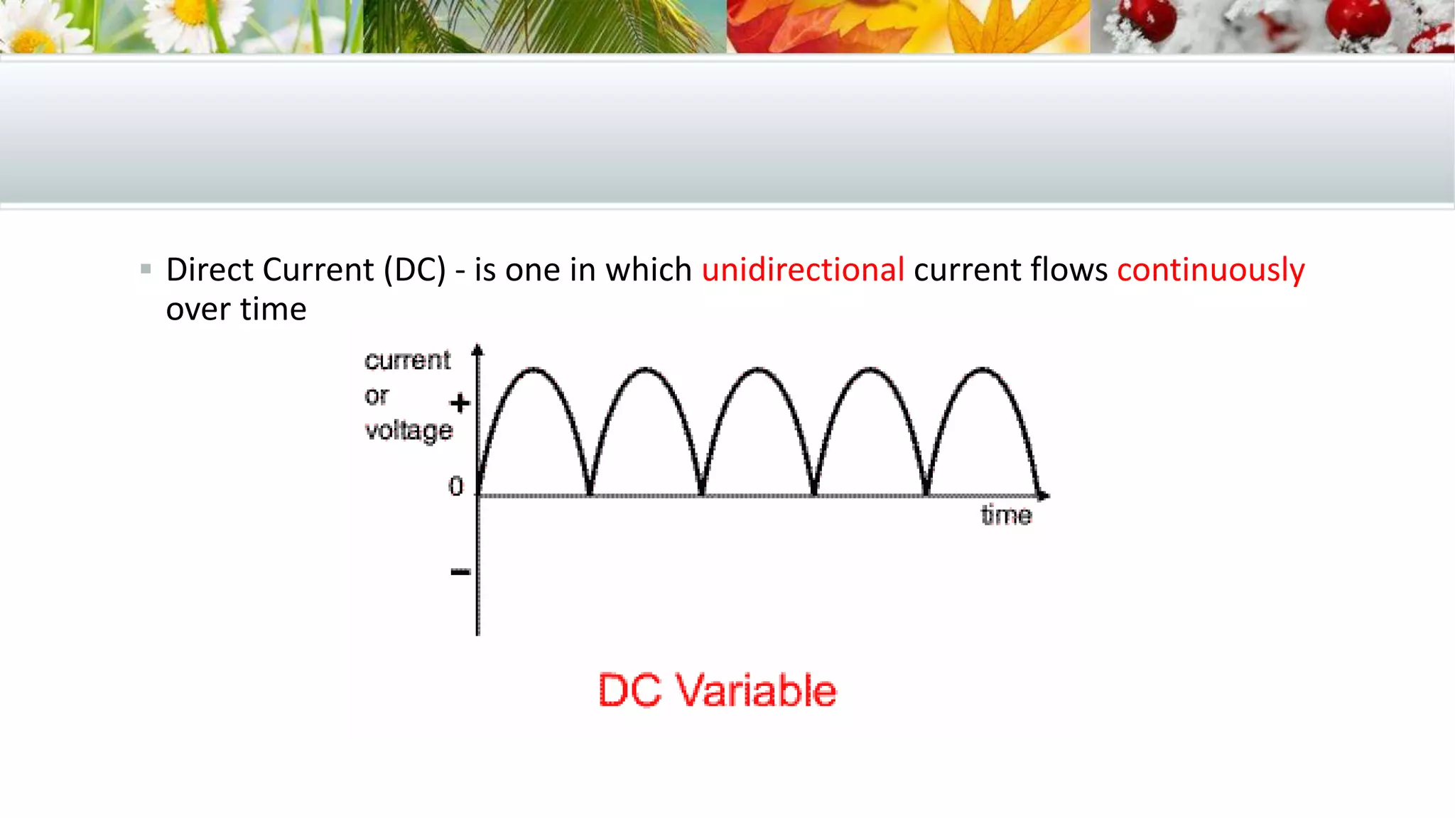  Direct Current (DC) - is one in which unidirectional current flows continuously
over time
 