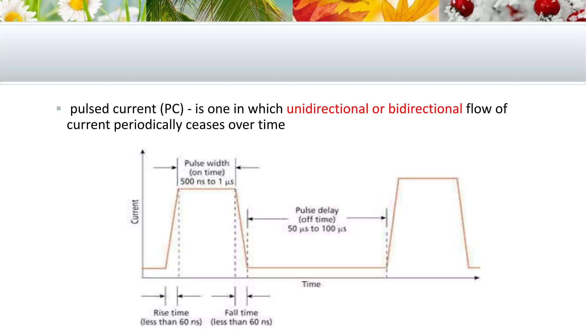 pulsed current (PC) - is one in which unidirectional or bidirectional flow of
current periodically ceases over time
 