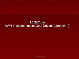 DWH-Ahsan AbdullahDWH-Ahsan Abdullah
11
Lecture-34Lecture-34
DWH Implementation: Goal Driven Approach (2)DWH Implementation: Goal Driven Approach (2)
 