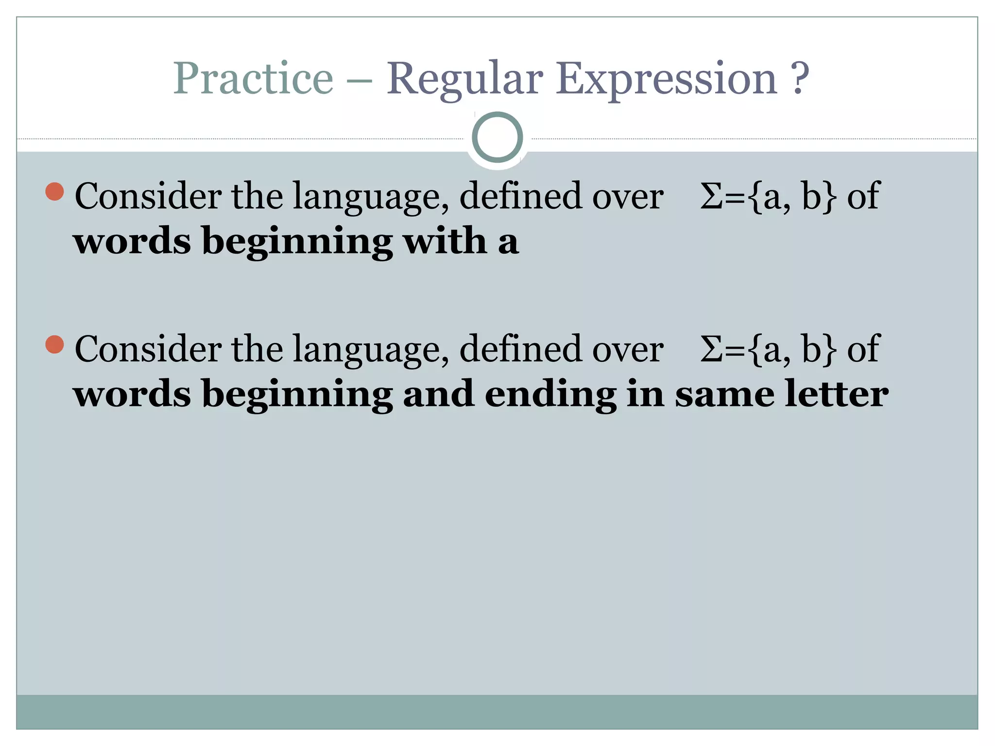 Practice – Regular Expression ?
Consider the language, defined over Σ={a, b} of
words beginning with a
Consider the language, defined over Σ={a, b} of
words beginning and ending in same letter
 