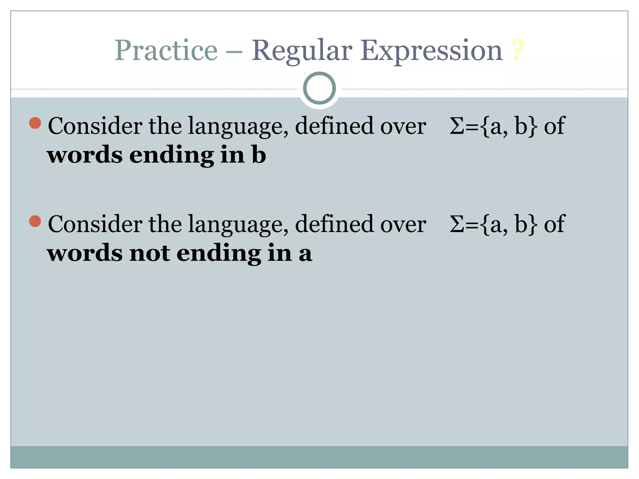 Practice – Regular Expression ?
Consider the language, defined over Σ={a, b} of
words ending in b
Consider the language, defined over Σ={a, b} of
words not ending in a
 