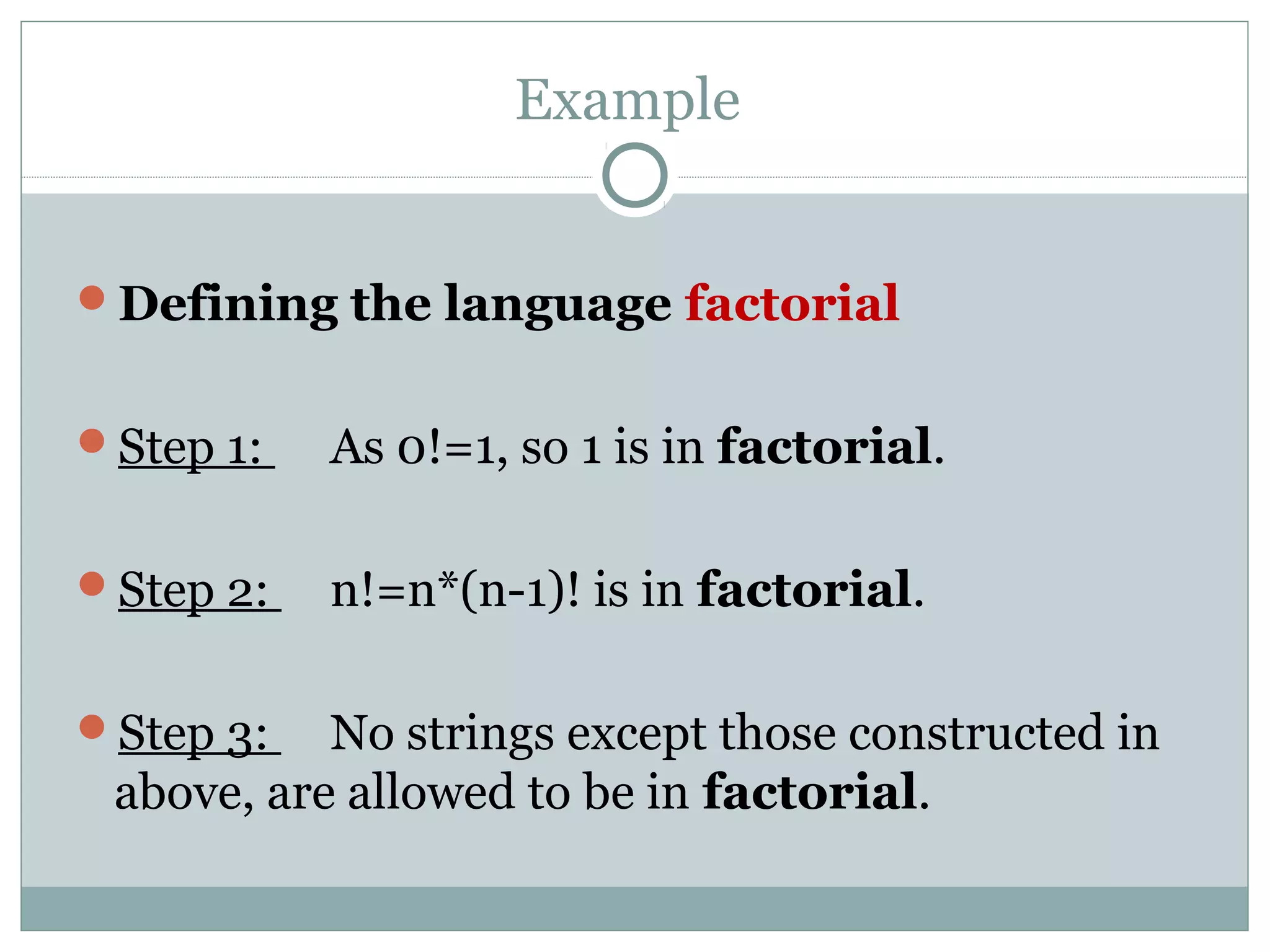 Example
Defining the language factorial
Step 1: As 0!=1, so 1 is in factorial.
Step 2: n!=n*(n-1)! is in factorial.
Step 3: No strings except those constructed in
above, are allowed to be in factorial.
 