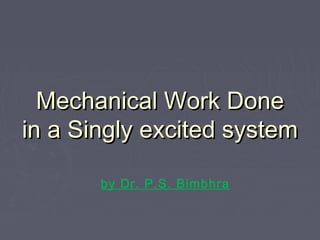 Mechanical Work DoneMechanical Work Done
in a Singly excited systemin a Singly excited system
by Dr. P.S. Bimbhra
 