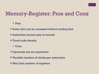 Memory-Register: Pros and Cons
●
Pros
● Some data can be accessed without loading first
● Instruction format easy to encode
● Good code density
●
Cons
● Operands are not equivalent
● Variable number of clocks per instruction
● May limit number of registers
 