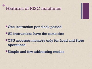 +
Features of RISC machines
One instruction per clock period
All instructions have the same size
CPU accesses memory only for Load and Store
operations
Simple and few addressing modes
 