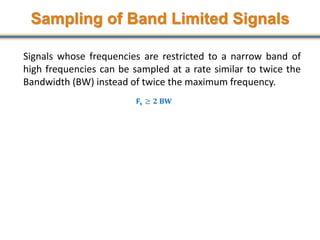 Sampling of Band Limited Signals
Signals whose frequencies are restricted to a narrow band of
high frequencies can be sampled at a rate similar to twice the
Bandwidth (BW) instead of twice the maximum frequency.
Fs ≥ BW
40
 
